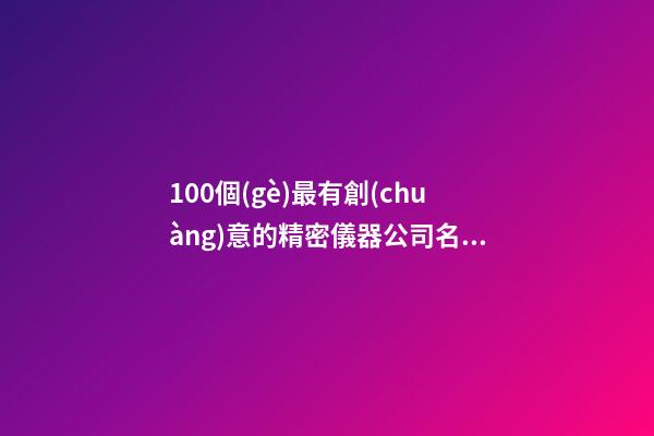 100個(gè)最有創(chuàng)意的精密儀器公司名字 哪個(gè)寓意合適